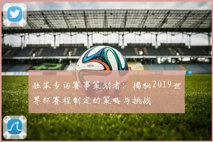 独家专访赛事策划者：揭秘2019世界杯赛程制定的策略与挑战