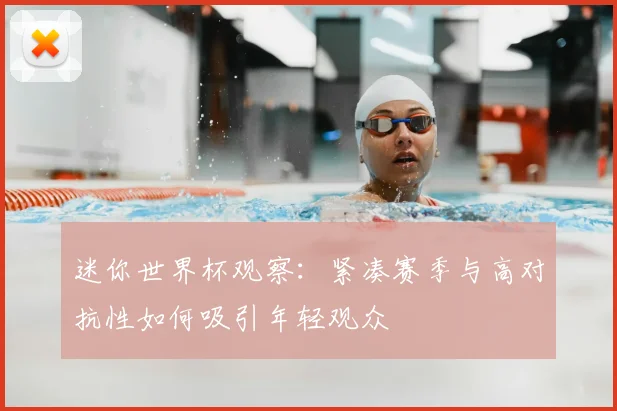 迷你世界杯观察：紧凑赛季与高对抗性如何吸引年轻观众