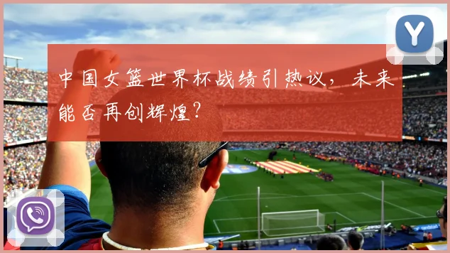 中国女篮世界杯战绩引热议,未来能否再创辉煌?