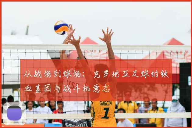 从战场到球场:克罗地亚足球的铁血基因与战斗机意志