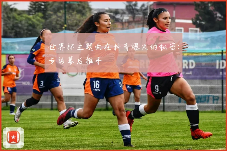 世界杯主题曲在抖音爆火的秘密：专访幕后推手