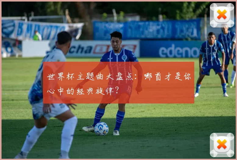 世界杯主题曲大盘点：哪首才是你心中的经典旋律？