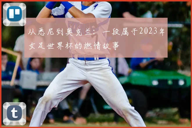 从悉尼到奥克兰:一段属于2023年女足世界杯的燃情故事