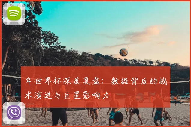 年世界杯深度复盘：数据背后的战术演进与巨星影响力