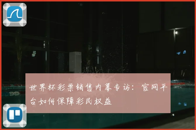 世界杯彩票销售内幕专访:官网平台如何保障彩民权益