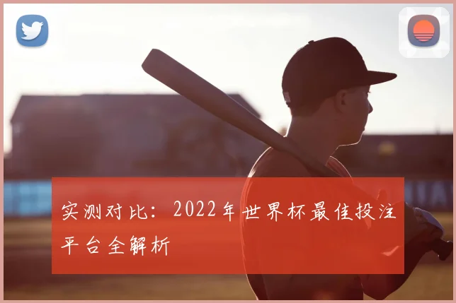 实测对比：2022年世界杯最佳投注平台全解析