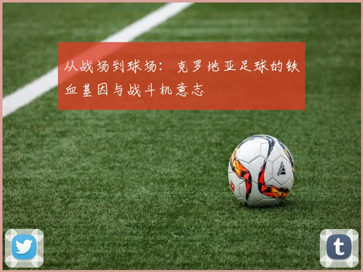 从战场到球场：克罗地亚足球的铁血基因与战斗机意志