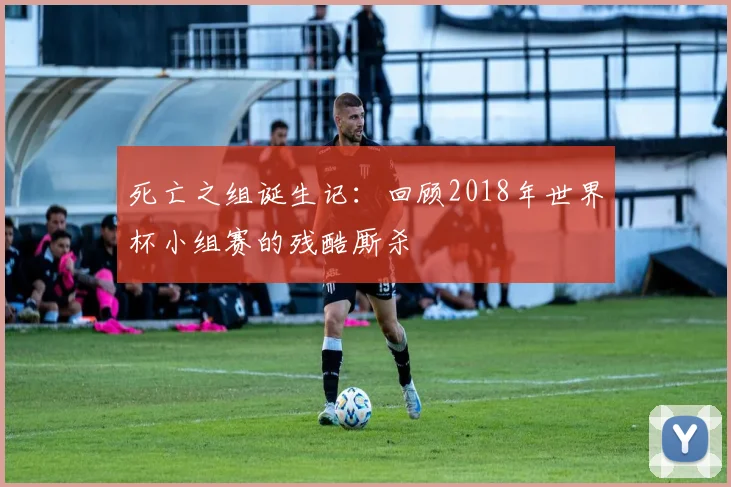 死亡之组诞生记：回顾2018年世界杯小组赛的残酷厮杀