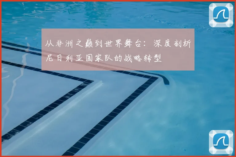 从非洲之巅到世界舞台:深度剖析尼日利亚国家队的战略转型