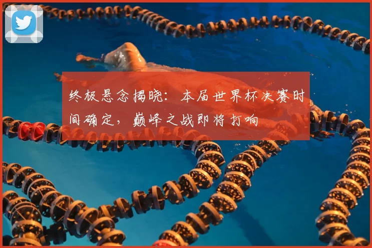 终极悬念揭晓：本届世界杯决赛时间确定，巅峰之战即将打响