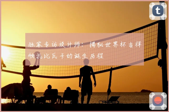 独家专访设计师：揭秘世界杯吉祥物扎比瓦卡的诞生历程