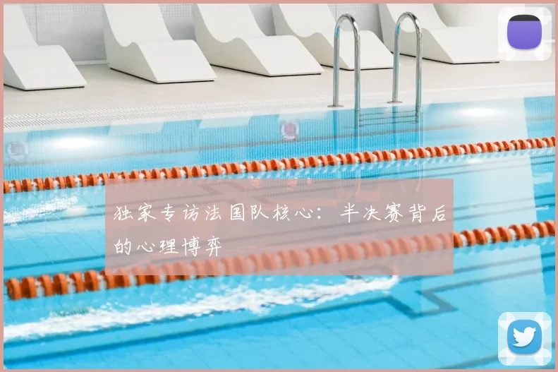 独家专访法国队核心:半决赛背后的心理博弈