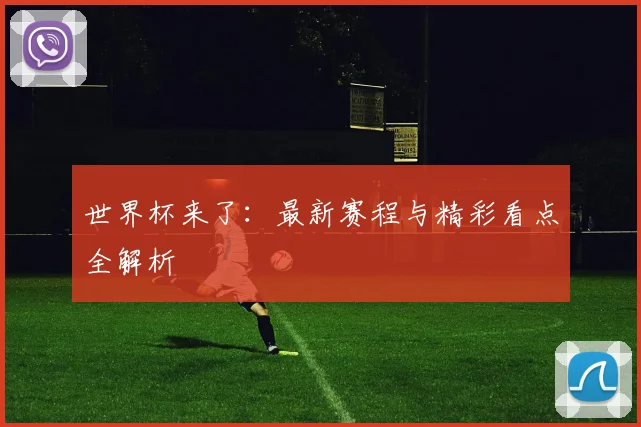 世界杯来了：最新赛程与精彩看点全解析