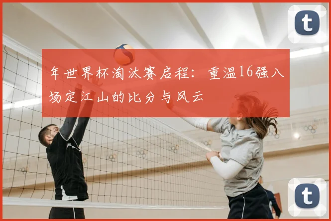 年世界杯淘汰赛启程：重温16强八场定江山的比分与风云